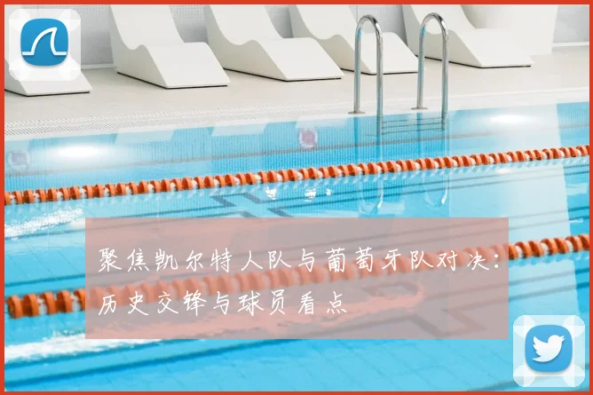 聚焦凯尔特人队与葡萄牙队对决:历史交锋与球员看点