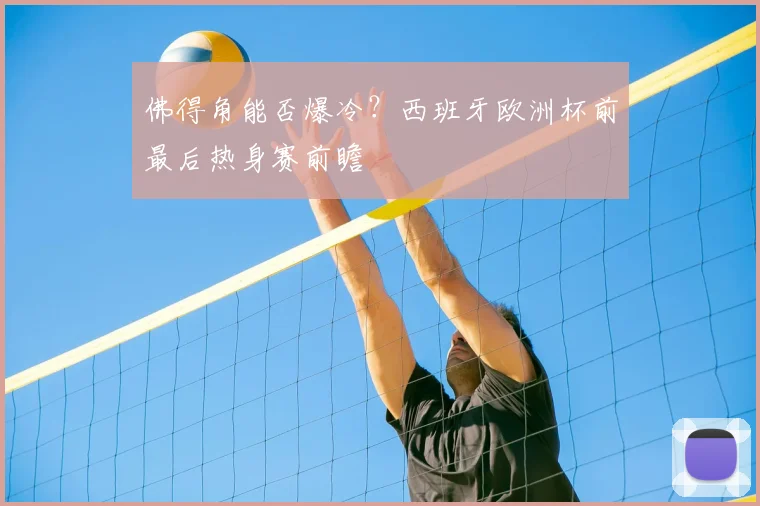 佛得角能否爆冷？西班牙欧洲杯前最后热身赛前瞻