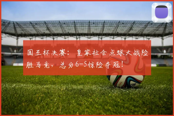 国王杯决赛：皇家社会点球大战险胜马竞，总分6-5惊险夺冠！