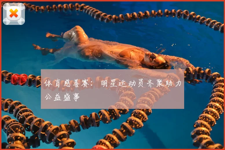 体育慈善赛：明星运动员齐聚助力公益盛事
