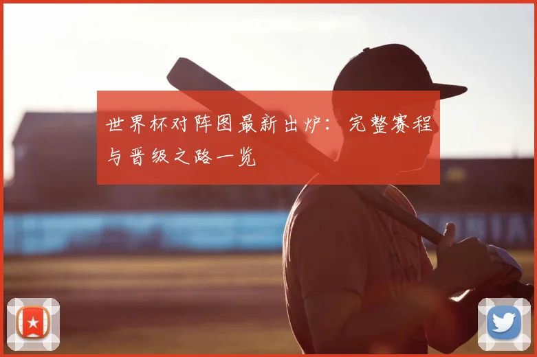 世界杯对阵图最新出炉:完整赛程与晋级之路一览