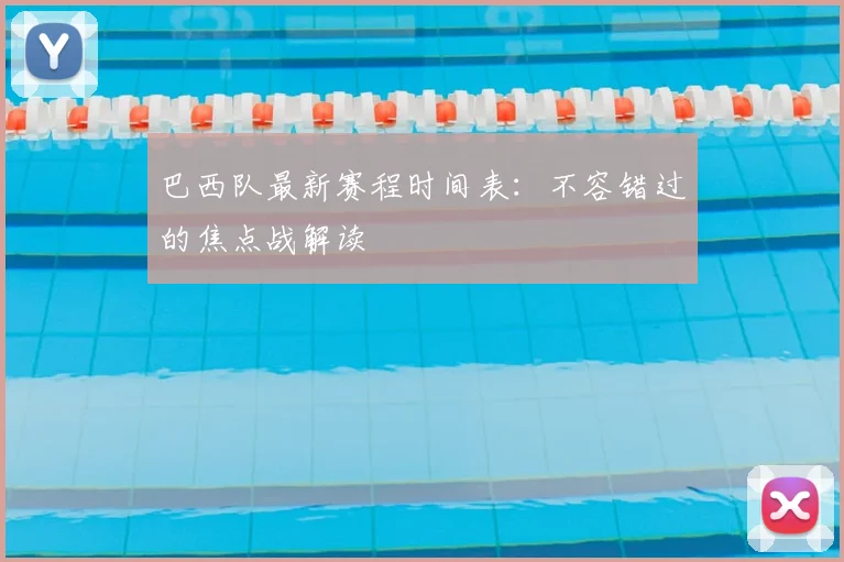 巴西队最新赛程时间表：不容错过的焦点战解读