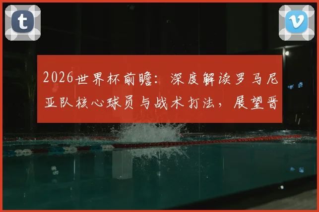2026世界杯前瞻:深度解读罗马尼亚队核心球员与战术打法,展望晋级之路