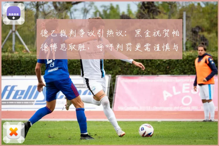德乙裁判争议引热议：黑金祝贺帕德博恩取胜，呼吁判罚更需谨慎与公正