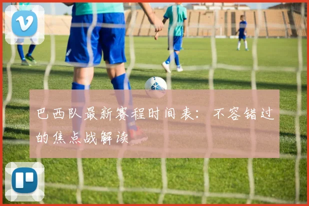 巴西队最新赛程时间表:不容错过的焦点战解读