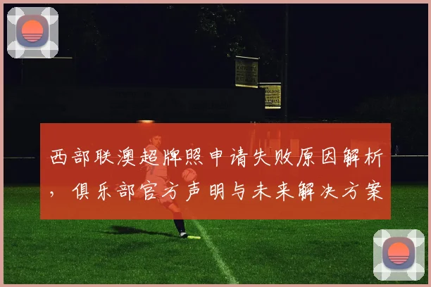 西部联澳超牌照申请失败原因解析,俱乐部官方声明与未来解决方案详解