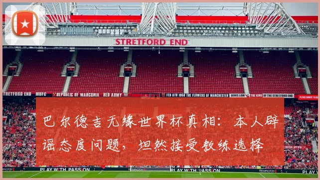 巴尔德吉无缘世界杯真相：本人辟谣态度问题，坦然接受教练选择