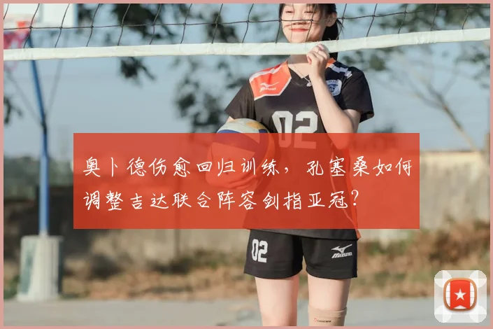 奥卜德伤愈回归训练,孔塞桑如何调整吉达联合阵容剑指亚冠?