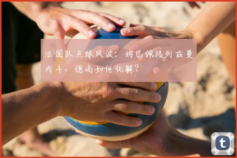 法国队点球风波：姆巴佩格列兹曼内斗，德尚如何化解？