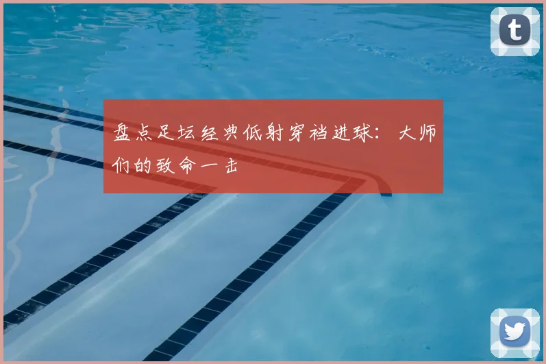 盘点足坛经典低射穿裆进球:大师们的致命一击