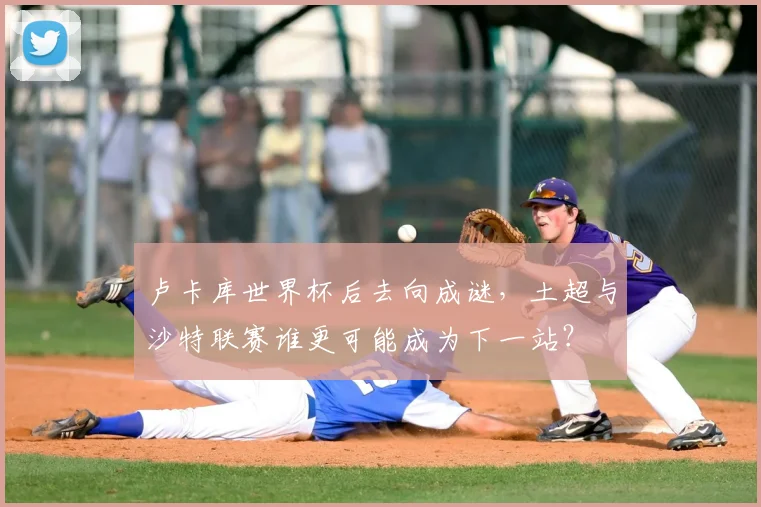 卢卡库世界杯后去向成谜，土超与沙特联赛谁更可能成为下一站？