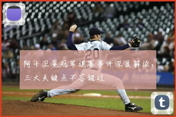阿卡卫冕冠军退赛事件深度解读，三大关键点不容错过