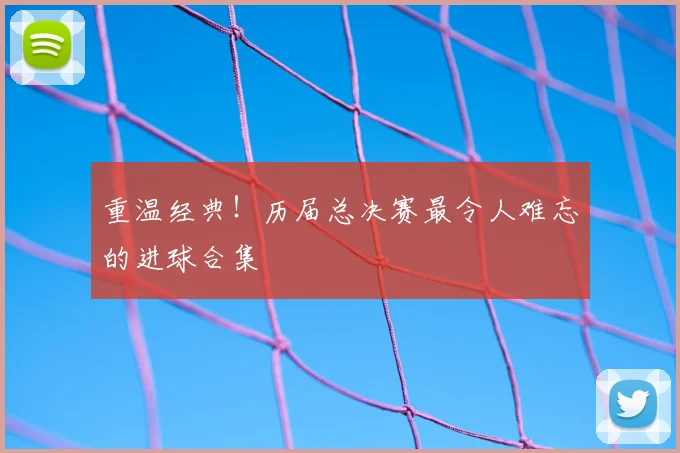 重温经典!历届总决赛最令人难忘的进球合集