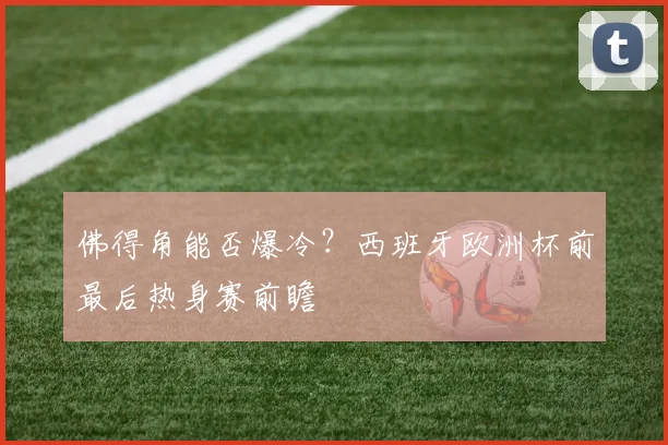 佛得角能否爆冷？西班牙欧洲杯前最后热身赛前瞻