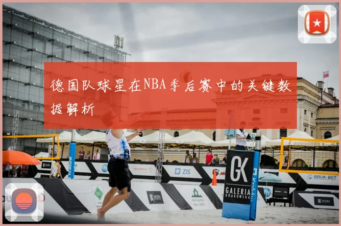德国队球星在NBA季后赛中的关键数据解析