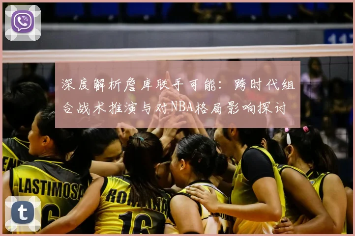 深度解析詹库联手可能：跨时代组合战术推演与对NBA格局影响探讨