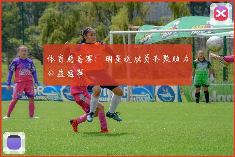 体育慈善赛：明星运动员齐聚助力公益盛事