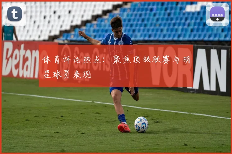 体育评论热点：聚焦顶级联赛与明星球员表现