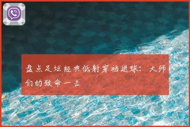 盘点足坛经典低射穿裆进球：大师们的致命一击