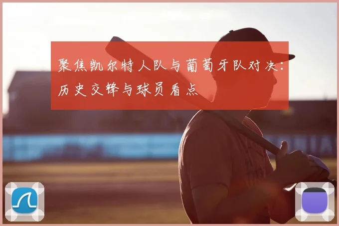 聚焦凯尔特人队与葡萄牙队对决：历史交锋与球员看点