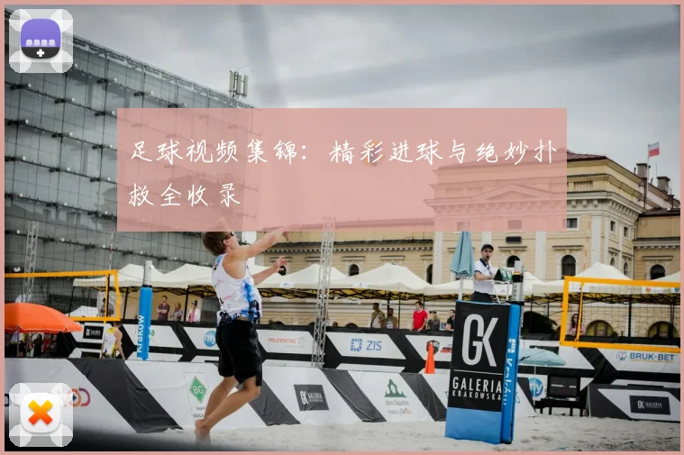 足球视频集锦:精彩进球与绝妙扑救全收录