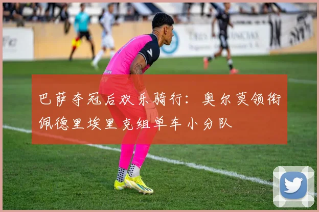 巴萨夺冠后欢乐骑行：奥尔莫领衔佩德里埃里克组单车小分队