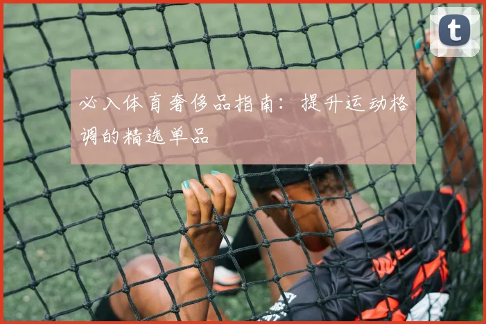 必入体育奢侈品指南：提升运动格调的精选单品